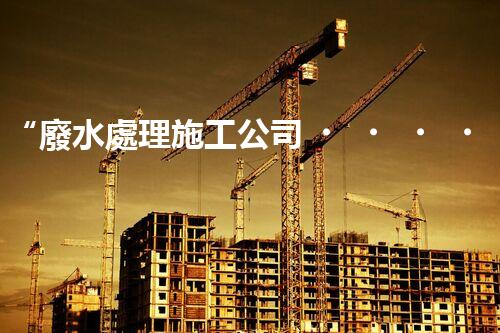 “廢水處理施工公司，打造可持續(xù)發(fā)展的環(huán)境保護產(chǎn)業(yè)”